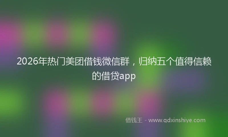2026年热门美团借钱微信群，归纳五个值得信赖的借贷app