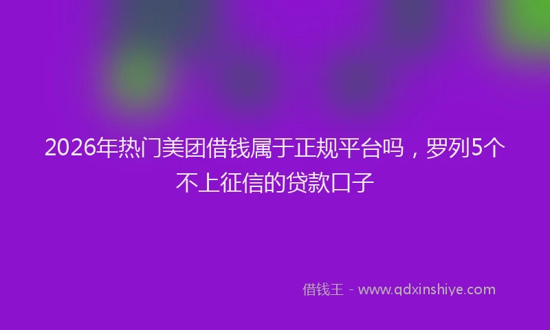 2026年热门美团借钱属于正规平台吗，罗列5个不上征信的贷款口子