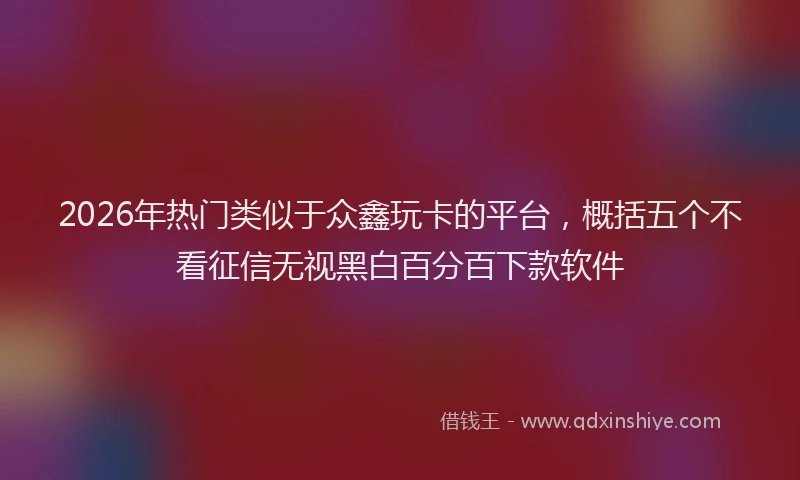 2026年热门类似于众鑫玩卡的平台，概括五个不看征信无视黑白百分百下款软件