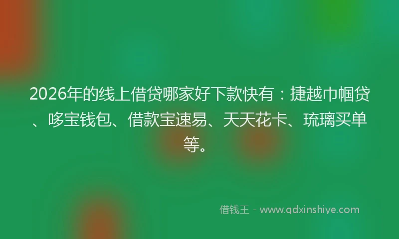 2026年的线上借贷哪家好下款快有：捷越巾帼贷、哆宝钱包、借款宝速易、天天花卡、琉璃买单等。