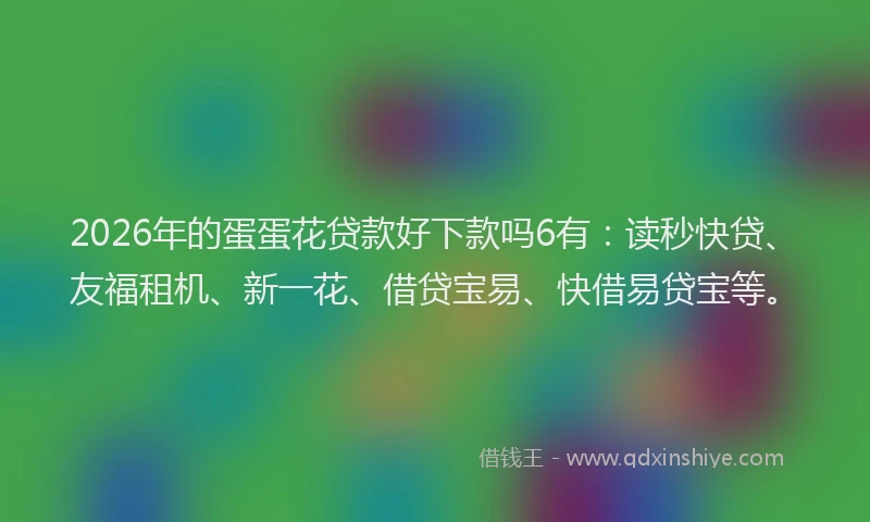 2026年的蛋蛋花贷款好下款吗6有:读秒快贷、友福租机、新一花、借贷宝易、快借易贷宝等。