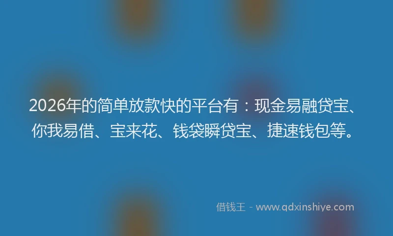2026年的简单放款快的平台有：现金易融贷宝、你我易借、宝来花、钱袋瞬贷宝、捷速钱包等。