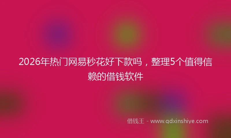 2026年热门网易秒花好下款吗，整理5个值得信赖的借钱软件