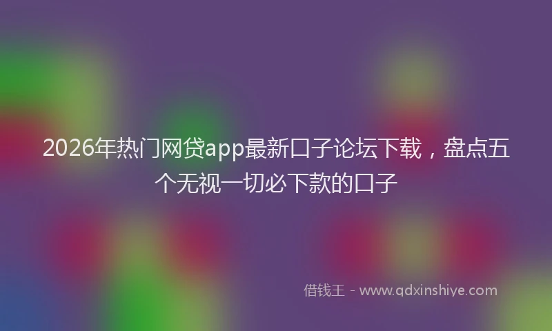 2026年热门网贷app最新口子论坛下载，盘点五个无视一切必下款的口子