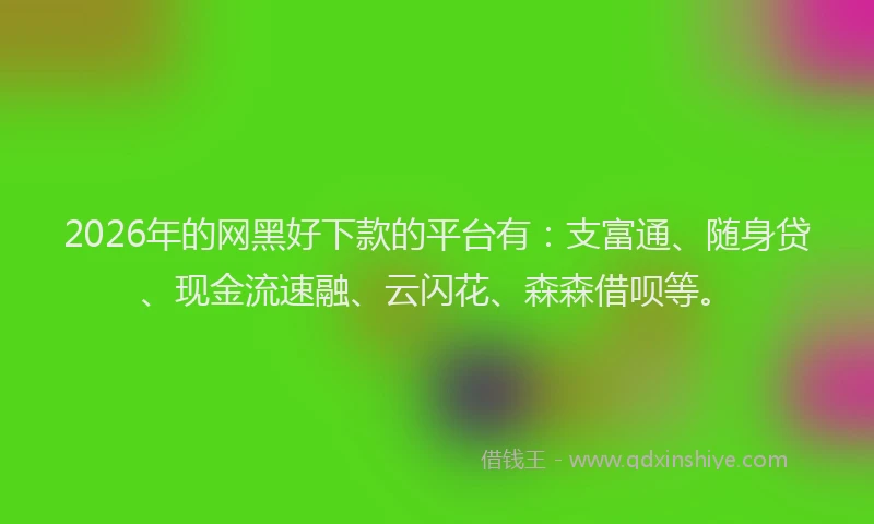 2026年的网黑好下款的平台有：支富通、随身贷、现金流速融、云闪花、森森借呗等。