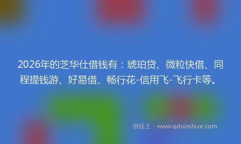 2026年的芝华仕借钱有：琥珀贷、微粒快借、同程提钱游、好易借、畅行花-信用飞-飞行卡等。