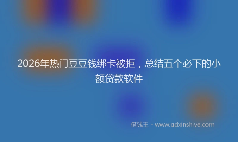 2026年热门豆豆钱绑卡被拒，总结五个必下的小额贷款软件
