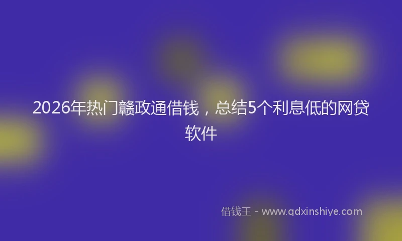 2026年热门赣政通借钱，总结5个利息低的网贷软件