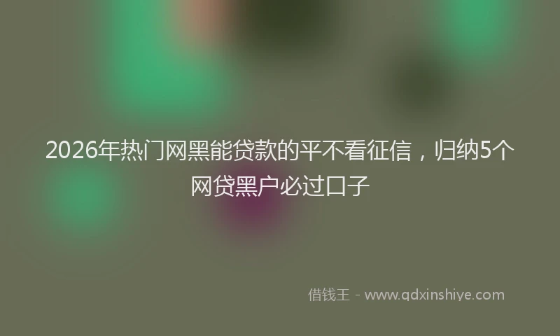 2026年热门网黑能贷款的平不看征信，归纳5个网贷黑户必过口子