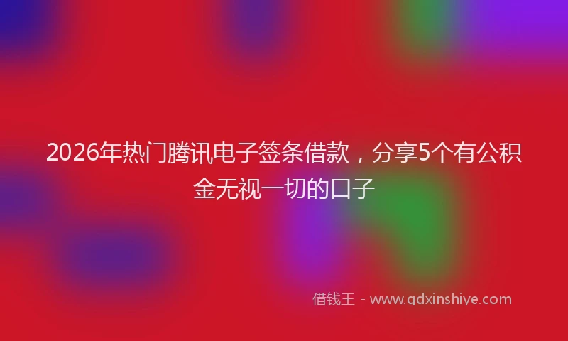 2026年热门腾讯电子签条借款，分享5个有公积金无视一切的口子