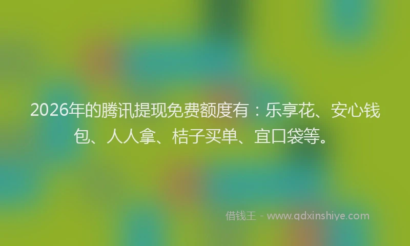 2026年的腾讯提现免费额度有：乐享花、安心钱包、人人拿、桔子买单、宜口袋等。
