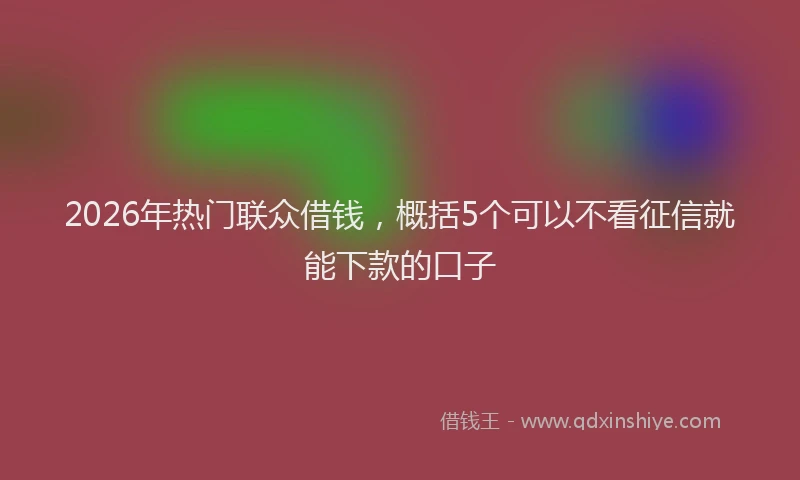 2026年热门联众借钱，概括5个可以不看征信就能下款的口子