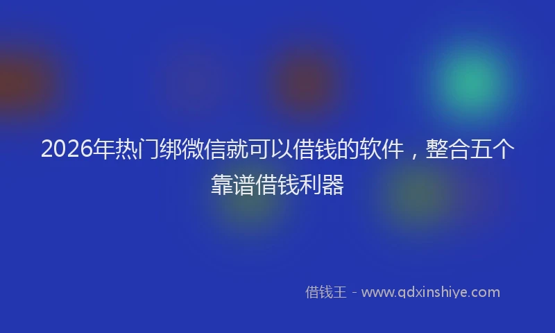 2026年热门绑微信就可以借钱的软件，整合五个靠谱借钱利器