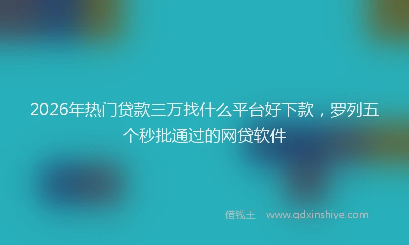 2026年热门贷款三万找什么平台好下款，罗列五个秒批通过的网贷软件
