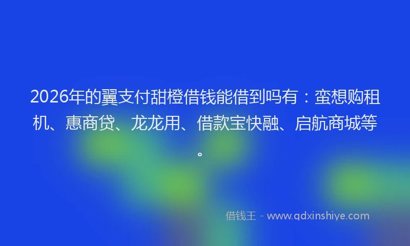 2026年的翼支付甜橙借钱能借到吗有：蛮想购租机、惠商贷、龙龙用、借款宝快融、启航商城等。