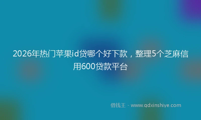 2026年热门苹果id贷哪个好下款，整理5个芝麻信用600贷款平台
