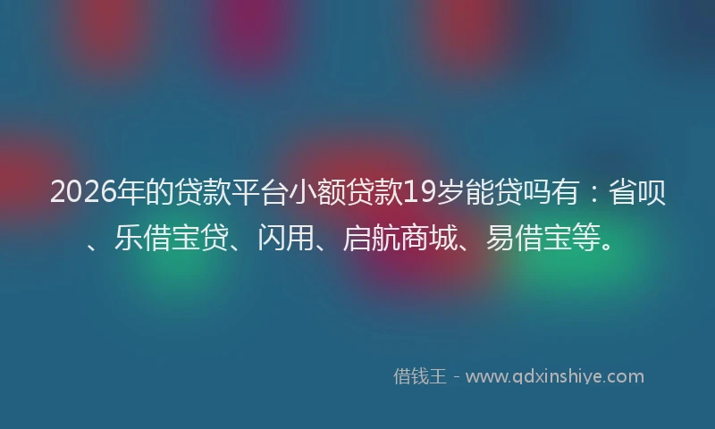2026年的贷款平台小额贷款19岁能贷吗有：省呗、乐借宝贷、闪用、启航商城、易借宝等。