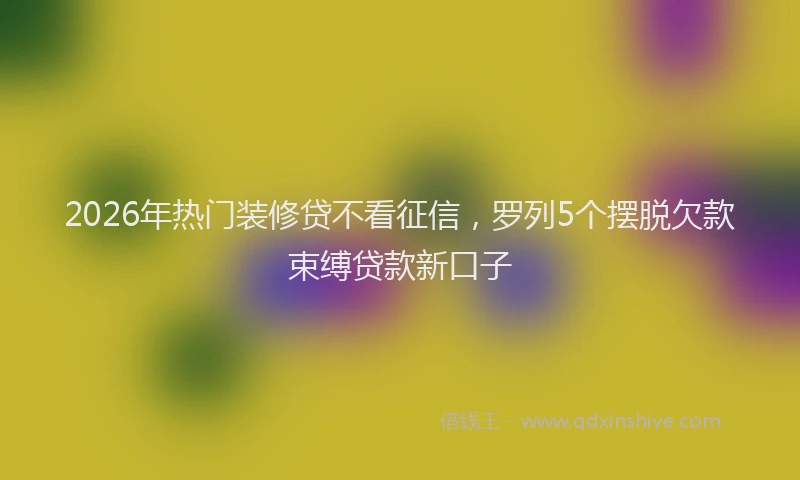 2026年热门装修贷不看征信，罗列5个摆脱欠款束缚贷款新口子