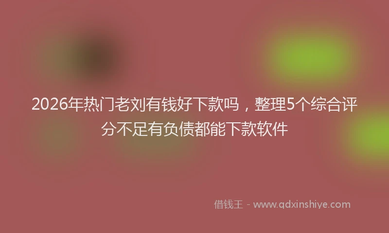 2026年热门老刘有钱好下款吗，整理5个综合评分不足有负债都能下款软件