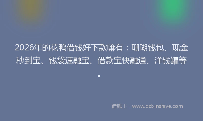 2026年的花鸭借钱好下款嘛有：珊瑚钱包、现金秒到宝、钱袋速融宝、借款宝快融通、洋钱罐等。