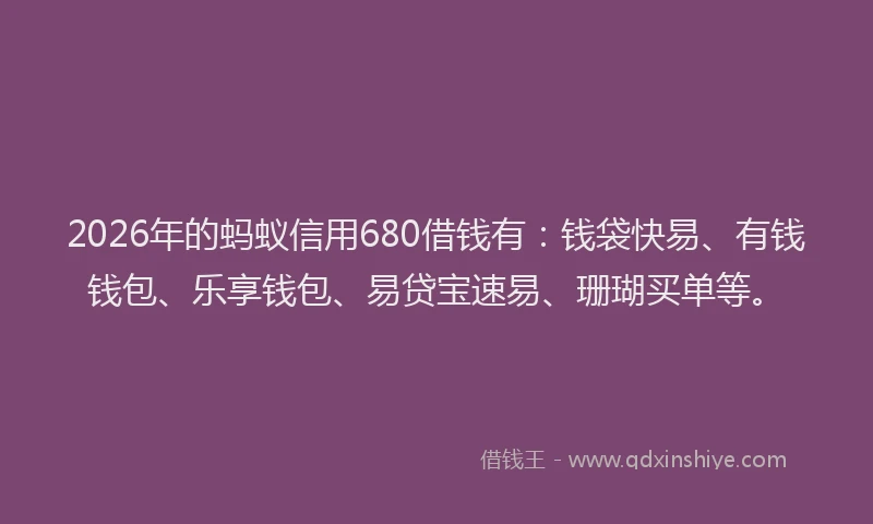2026年的蚂蚁信用680借钱有：钱袋快易、有钱钱包、乐享钱包、易贷宝速易、珊瑚买单等。