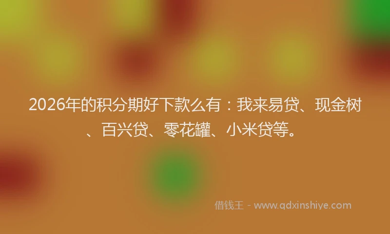 2026年的积分期好下款么有：我来易贷、现金树、百兴贷、零花罐、小米贷等。