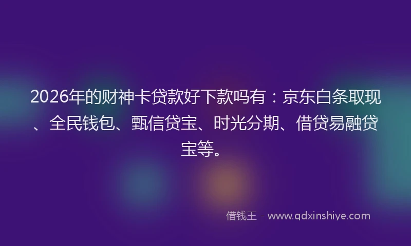 2026年的财神卡贷款好下款吗有：京东白条取现、全民钱包、甄信贷宝、时光分期、借贷易融贷宝等。