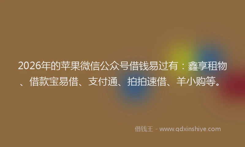2026年的苹果微信公众号借钱易过有:鑫享租物、借款宝易借、支付通、拍拍速借、羊小购等。