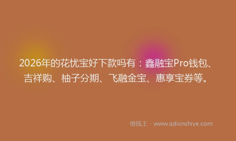2026年的花忧宝好下款吗有:鑫融宝Pro钱包、吉祥购、柚子分期、飞融金宝、惠享宝券等。