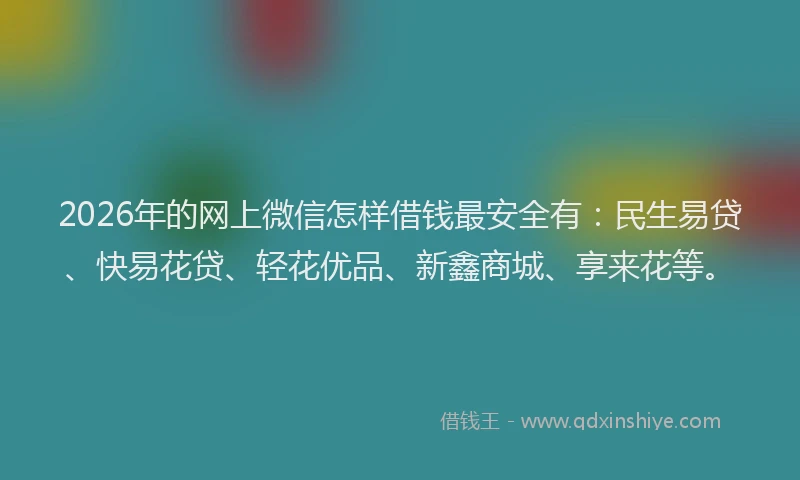 2026年的网上微信怎样借钱最安全有：民生易贷、快易花贷、轻花优品、新鑫商城、享来花等。