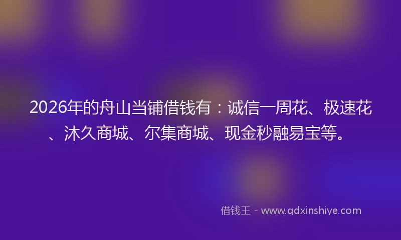 2026年的舟山当铺借钱有：诚信一周花、极速花、沐久商城、尔集商城、现金秒融易宝等。