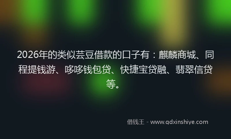 2026年的类似芸豆借款的口子有:麒麟商城、同程提钱游、哆哆钱包贷、快捷宝贷融、翡翠信贷等。