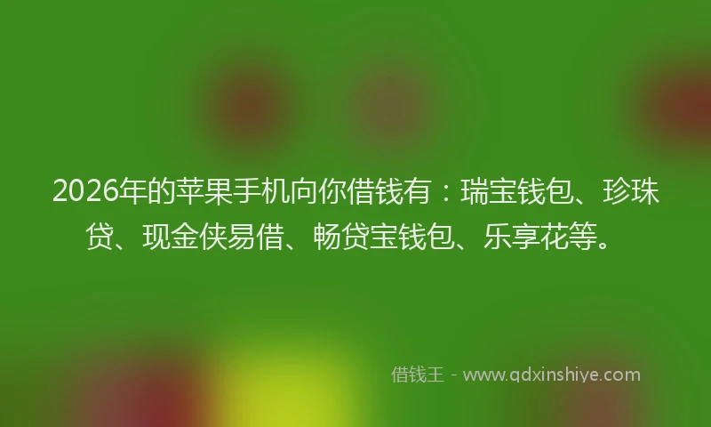 2026年的苹果手机向你借钱有：瑞宝钱包、珍珠贷、现金侠易借、畅贷宝钱包、乐享花等。