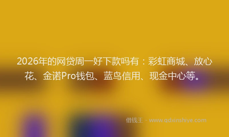 2026年的网贷周一好下款吗有：彩虹商城、放心花、金诺Pro钱包、蓝鸟信用、现金中心等。