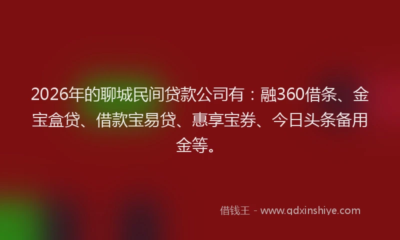 2026年的聊城民间贷款公司有:融360借条、金宝盒贷、借款宝易贷、惠享宝券、今日头条备用金等。