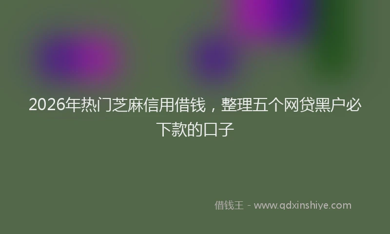 2026年热门芝麻信用借钱，整理五个网贷黑户必下款的口子