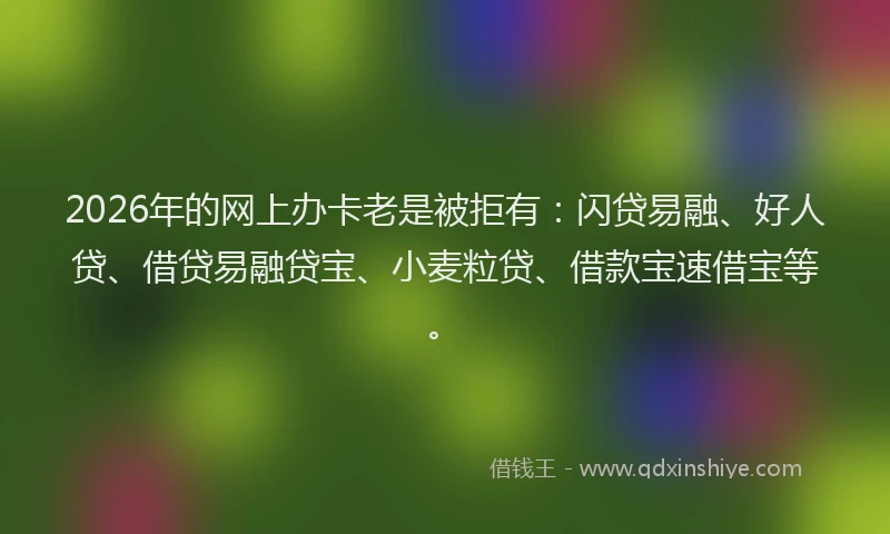 2026年的网上办卡老是被拒有：闪贷易融、好人贷、借贷易融贷宝、小麦粒贷、借款宝速借宝等。