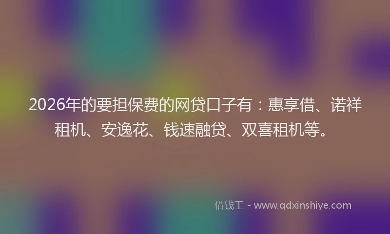 2026年的要担保费的网贷口子有：惠享借、诺祥租机、安逸花、钱速融贷、双喜租机等。
