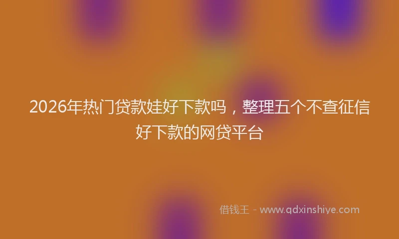 2026年热门贷款娃好下款吗，整理五个不查征信好下款的网贷平台