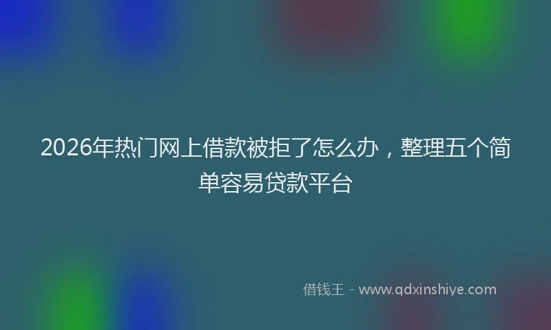2026年热门网上借款被拒了怎么办，整理五个简单容易贷款平台