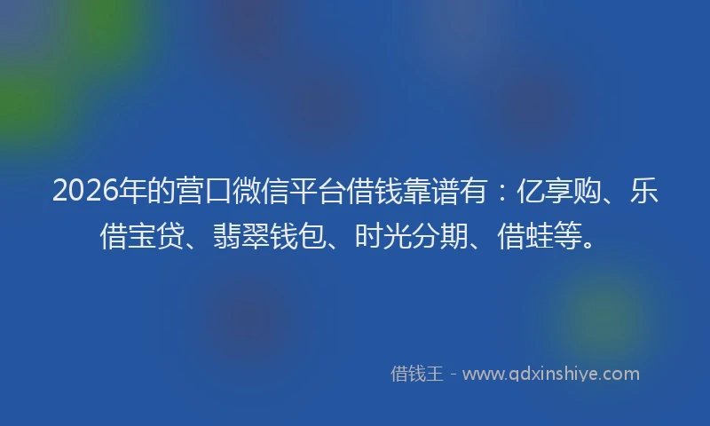 2026年的营口微信平台借钱靠谱有：亿享购、乐借宝贷、翡翠钱包、时光分期、借蛙等。