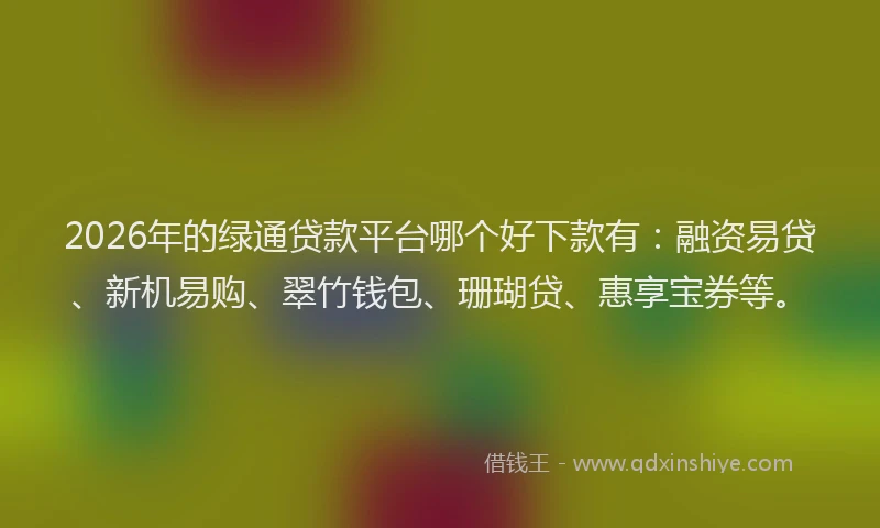 2026年的绿通贷款平台哪个好下款有:融资易贷、新机易购、翠竹钱包、珊瑚贷、惠享宝券等。