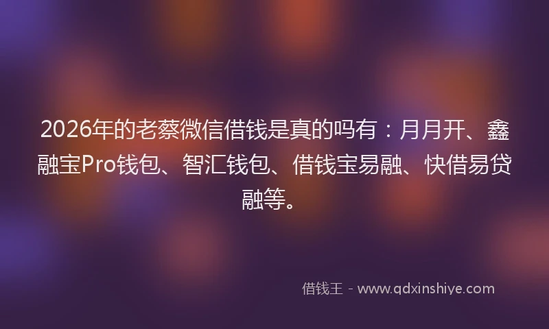2026年的老蔡微信借钱是真的吗有：月月开、鑫融宝Pro钱包、智汇钱包、借钱宝易融、快借易贷融等。