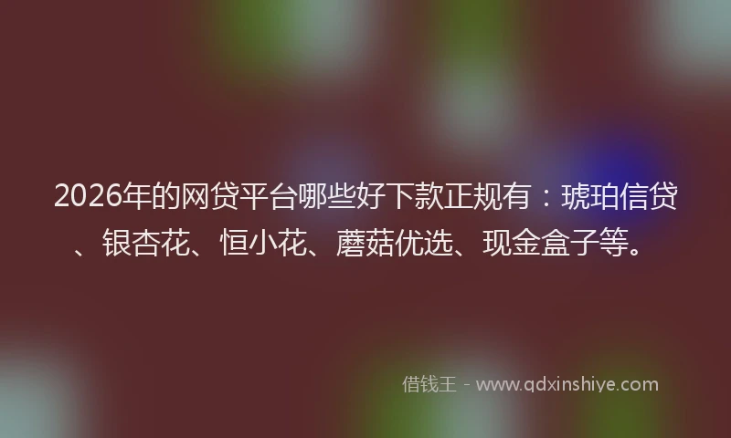 2026年的网贷平台哪些好下款正规有：琥珀信贷、银杏花、恒小花、蘑菇优选、现金盒子等。