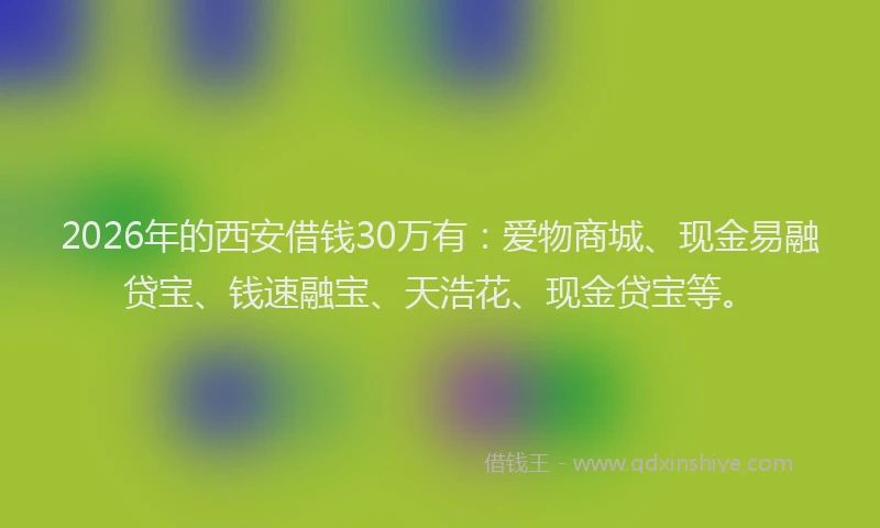 2026年的西安借钱30万有：爱物商城、现金易融贷宝、钱速融宝、天浩花、现金贷宝等。