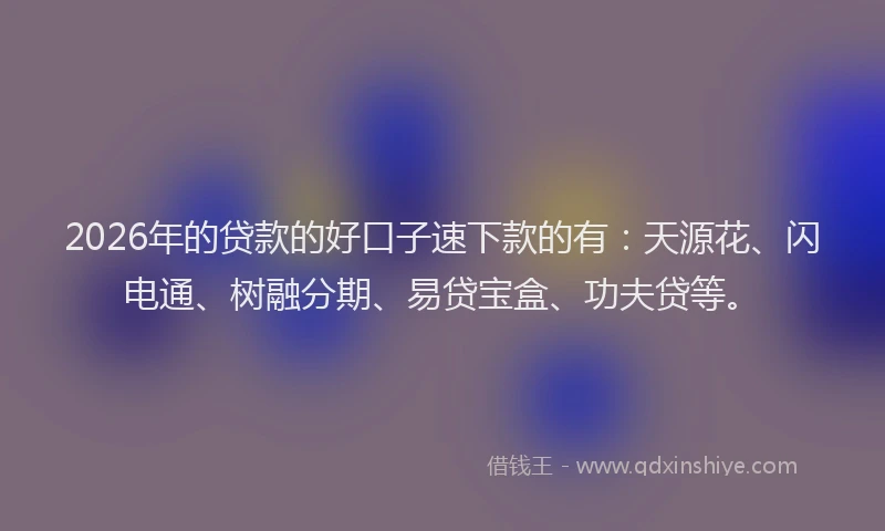 2026年的贷款的好口子速下款的有：天源花、闪电通、树融分期、易贷宝盒、功夫贷等。