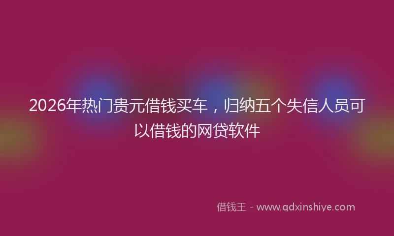 2026年热门贵元借钱买车，归纳五个失信人员可以借钱的网贷软件
