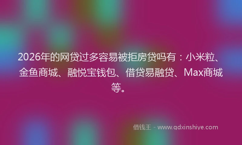 2026年的网贷过多容易被拒房贷吗有：小米粒、金鱼商城、融悦宝钱包、借贷易融贷、Max商城等。