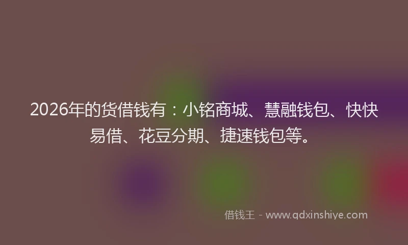2026年的货借钱有：小铭商城、慧融钱包、快快易借、花豆分期、捷速钱包等。