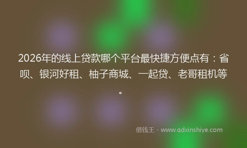 2026年的线上贷款哪个平台最快捷方便点有：省呗、银河好租、柚子商城、一起贷、老哥租机等。
